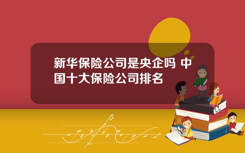 新华保险公司是央企吗 中国十大保险公司排名